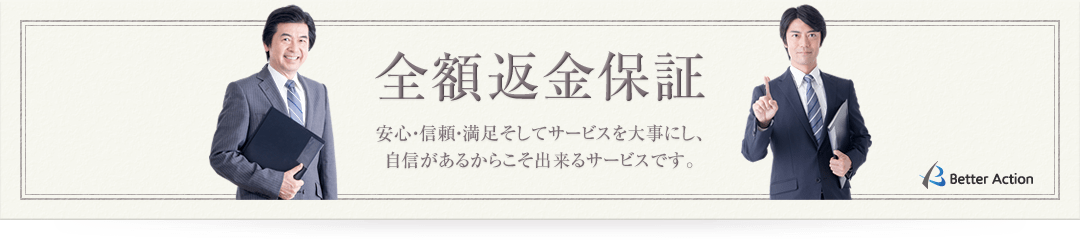 全額返金保証 安心・信頼・満足そしてサービスを大事にし、自信があるからこそ出来るサービスです。